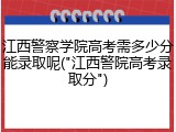 江西警察学院高考需多少分能录取呢("江西警院高考录取分")