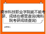 南京科技职业学院能不能考研，成绩在哪里查询(南科院考研成绩查询)