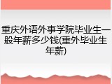 重庆外语外事学院毕业生一般年薪多少钱(重外毕业生年薪)