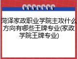 菏泽家政职业学院主攻什么方向有哪些王牌专业(家政学院王牌专业)