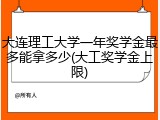 大连理工大学一年奖学金最多能拿多少(大工奖学金上限)