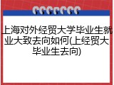 上海对外经贸大学毕业生就业大致去向如何(上经贸大毕业生去向)