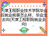 天津工程职业技术学院毕业后就业前景怎么样，毕业生去向(天津工程职院就业去向)