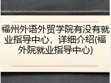 福州外语外贸学院有没有就业指导中心，详细介绍(福外院就业指导中心)