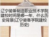 辽宁装备制造职业技术学院建校时间是哪一年，什么历史背景(辽宁装备学院建校历史)