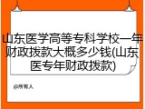 山东医学高等专科学校一年财政拨款大概多少钱(山东医专年财政拨款)