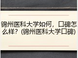 锦州医科大学如何，口碑怎么样？(锦州医科大学口碑)