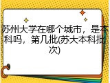 苏州大学在哪个城市，是本科吗，第几批(苏大本科批次)