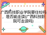 广西科技职业学院要住校吗，是否能走读(广西科技职院可走读吗)