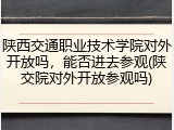 陕西交通职业技术学院对外开放吗，能否进去参观(陕交院对外开放参观吗)