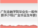 广东金融学院毕业生一般年薪多少钱(广金毕业生年薪)