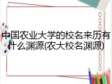 中国农业大学的校名来历有什么渊源(农大校名渊源)