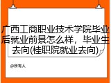 广西工商职业技术学院毕业后就业前景怎么样，毕业生去向(桂职院就业去向)