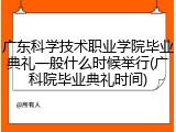 广东科学技术职业学院毕业典礼一般什么时候举行(广科院毕业典礼时间)