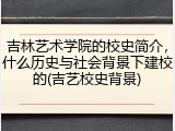 吉林艺术学院的校史简介，什么历史与社会背景下建校的(吉艺校史背景)
