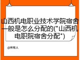 山西机电职业技术学院宿舍一般是怎么分配的("山西机电职院宿舍分配")