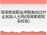菏泽家政职业学院有出过什么知名人士吗(菏泽家政知名校友)