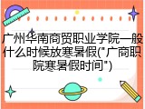广州华南商贸职业学院一般什么时候放寒暑假("广商职院寒暑假时间")