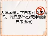 天津城建大学自考可以去读吗，流程是什么(天津城建自考流程)
