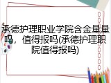 承德护理职业学院含金量量吗，值得报吗(承德护理职院值得报吗)