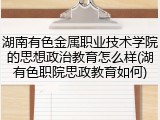 湖南有色金属职业技术学院的思想政治教育怎么样(湖有色职院思政教育如何)
