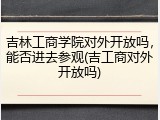 吉林工商学院对外开放吗，能否进去参观(吉工商对外开放吗)