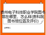 贵州电子科技职业学院图书馆在哪里，怎么样(贵科院图书馆位置及评价)
