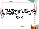 云南工商学院有哪些专业，就业前景如何(云工商专业就业)