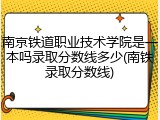 南京铁道职业技术学院是一本吗录取分数线多少(南铁录取分数线)