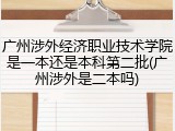 广州涉外经济职业技术学院是一本还是本科第二批(广州涉外是二本吗)