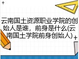 云南国土资源职业学院的创始人是谁，前身是什么(云南国土学院前身创始人)