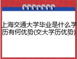 上海交通大学毕业是什么学历有何优势(交大学历优势)