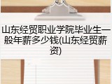山东经贸职业学院毕业生一般年薪多少钱(山东经贸薪资)