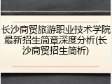 长沙商贸旅游职业技术学院最新招生简章深度分析(长沙商贸招生简析)