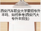 西安汽车职业大学要招专升本吗，如何参考(西安汽大专升本招生)