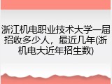 浙江机电职业技术大学一届招收多少人，最近几年(浙机电大近年招生数)