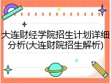 大连财经学院招生计划详细分析(大连财院招生解析)