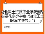 湖北国土资源职业学院到毕业要花多少学费("湖北国土职院学费总计")
