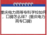 重庆电力高等专科学校如何，口碑怎么样？(重庆电力高专口碑)