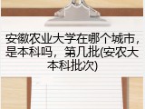 安徽农业大学在哪个城市，是本科吗，第几批(安农大本科批次)