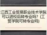江西工业贸易职业技术学院可以进校后转专业吗？(工贸学院可转专业吗)