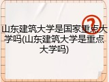 山东建筑大学是国家重点大学吗(山东建筑大学是重点大学吗)
