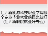 江西新能源科技职业学院哪个专业毕业就业前景比较好(江西新职院就业好专业)