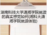 湖南科技大学潇湘学院就读的真实感觉如何(湘科大潇湘学院就读体验)