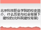 北京科技职业学院的校史简介，什么历史与社会背景下建校的(北科院建校背景)