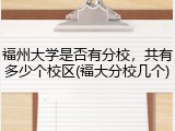 福州大学是否有分校，共有多少个校区(福大分校几个)