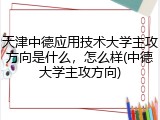 天津中德应用技术大学主攻方向是什么，怎么样(中德大学主攻方向)