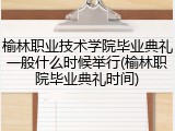 榆林职业技术学院毕业典礼一般什么时候举行(榆林职院毕业典礼时间)
