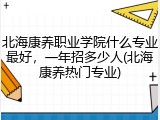 北海康养职业学院什么专业最好，一年招多少人(北海康养热门专业)