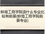 蚌埠工商学院读什么专业比较有前景(蚌埠工商学院前景专业)